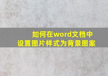 如何在word文档中设置图片样式为背景图案