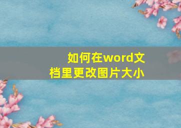 如何在word文档里更改图片大小