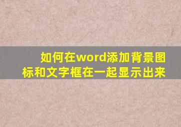 如何在word添加背景图标和文字框在一起显示出来