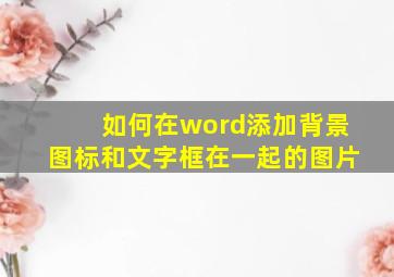 如何在word添加背景图标和文字框在一起的图片