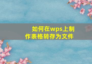 如何在wps上制作表格转存为文件