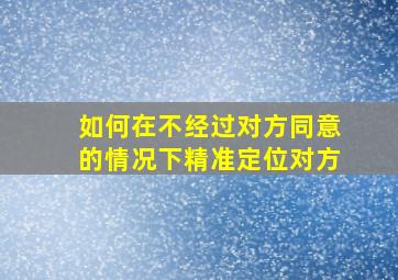 如何在不经过对方同意的情况下精准定位对方