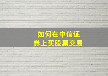 如何在中信证券上买股票交易