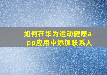 如何在华为运动健康app应用中添加联系人