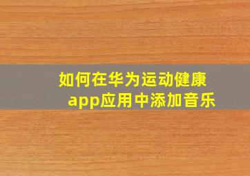 如何在华为运动健康app应用中添加音乐