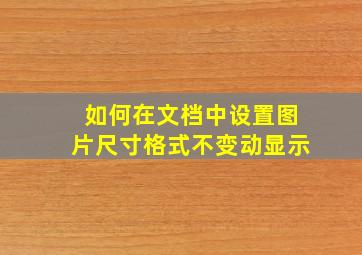 如何在文档中设置图片尺寸格式不变动显示