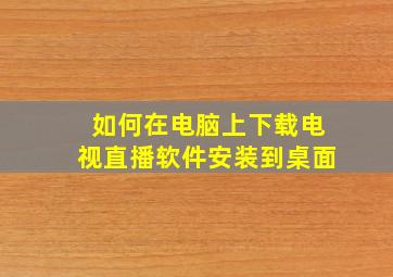 如何在电脑上下载电视直播软件安装到桌面