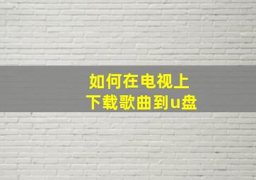 如何在电视上下载歌曲到u盘