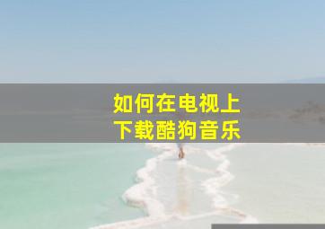 如何在电视上下载酷狗音乐