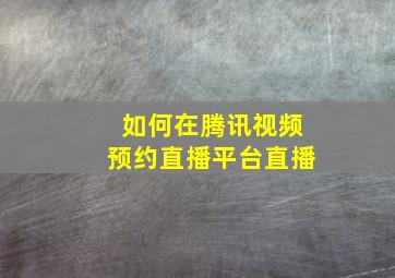 如何在腾讯视频预约直播平台直播