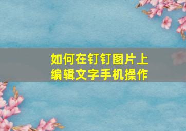 如何在钉钉图片上编辑文字手机操作