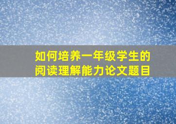 如何培养一年级学生的阅读理解能力论文题目