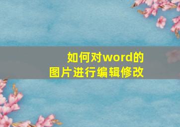 如何对word的图片进行编辑修改