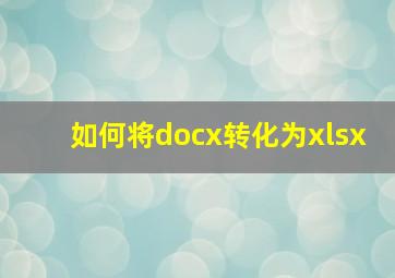 如何将docx转化为xlsx