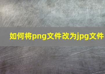 如何将png文件改为jpg文件