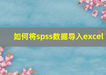 如何将spss数据导入excel