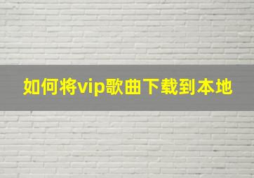 如何将vip歌曲下载到本地