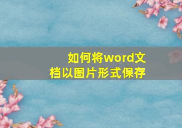 如何将word文档以图片形式保存