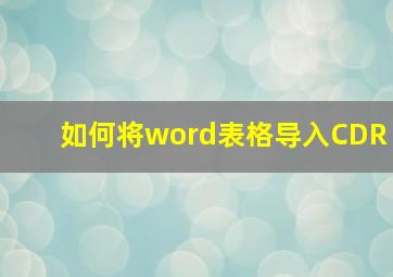 如何将word表格导入CDR