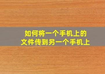 如何将一个手机上的文件传到另一个手机上