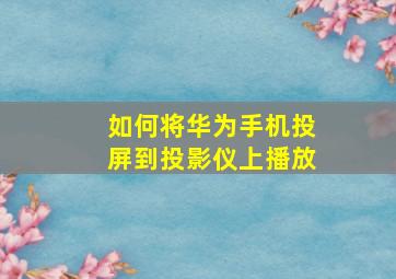 如何将华为手机投屏到投影仪上播放