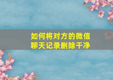 如何将对方的微信聊天记录删除干净