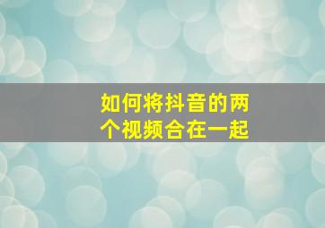 如何将抖音的两个视频合在一起