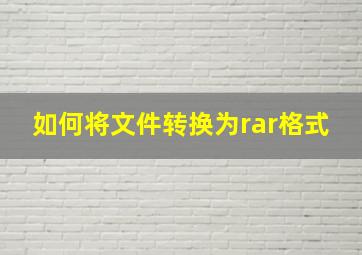 如何将文件转换为rar格式