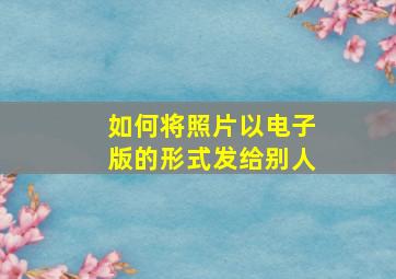 如何将照片以电子版的形式发给别人