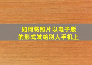 如何将照片以电子版的形式发给别人手机上