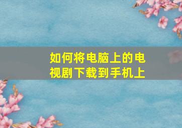 如何将电脑上的电视剧下载到手机上