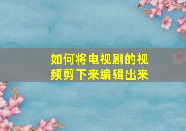 如何将电视剧的视频剪下来编辑出来