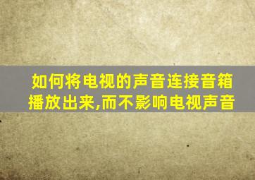 如何将电视的声音连接音箱播放出来,而不影响电视声音