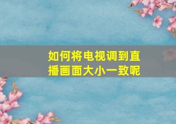 如何将电视调到直播画面大小一致呢