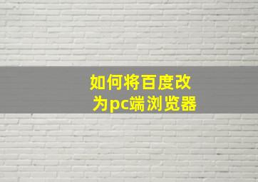 如何将百度改为pc端浏览器