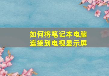 如何将笔记本电脑连接到电视显示屏