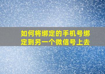 如何将绑定的手机号绑定到另一个微信号上去