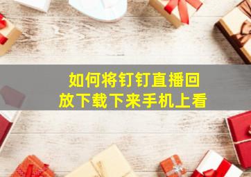 如何将钉钉直播回放下载下来手机上看