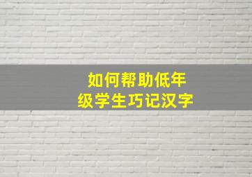 如何帮助低年级学生巧记汉字