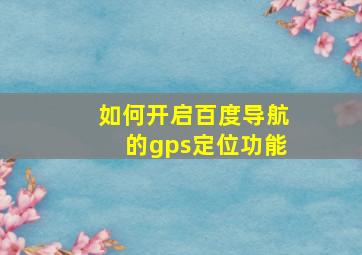 如何开启百度导航的gps定位功能