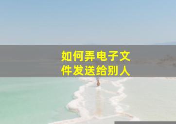 如何弄电子文件发送给别人