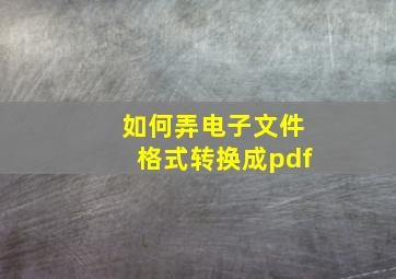 如何弄电子文件格式转换成pdf