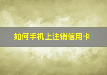 如何手机上注销信用卡