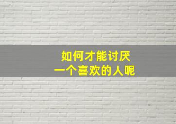 如何才能讨厌一个喜欢的人呢