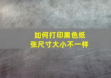 如何打印黑色纸张尺寸大小不一样