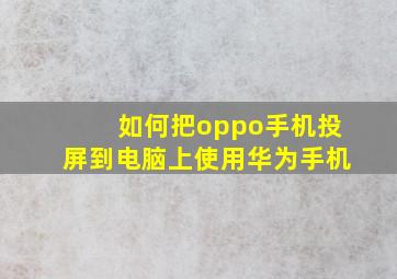 如何把oppo手机投屏到电脑上使用华为手机