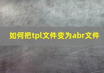 如何把tpl文件变为abr文件