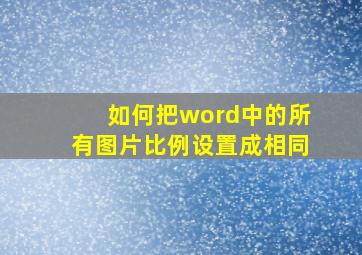 如何把word中的所有图片比例设置成相同