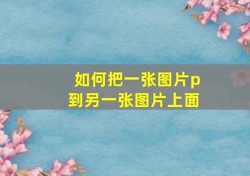 如何把一张图片p到另一张图片上面