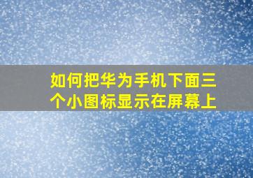 如何把华为手机下面三个小图标显示在屏幕上